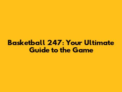 Basketball 247: Your Ultimate Guide to the Game