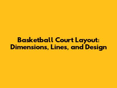 Basketball Court Layout: Dimensions, Lines, and Design