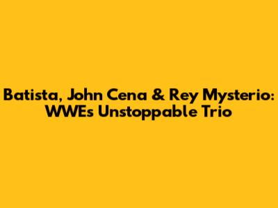 Batista, John Cena & Rey Mysterio: WWE's Unstoppable Trio