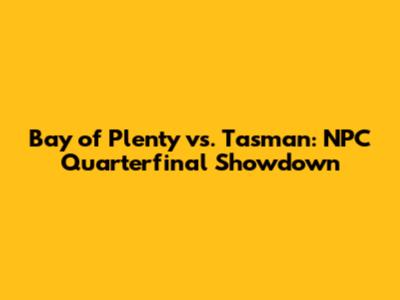 Bay of Plenty vs. Tasman: NPC Quarterfinal Showdown