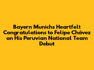 Bayern Munich's Heartfelt Congratulations to Felipe Chávez on His Peruvian National Team Debut