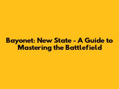 Bayonet: New State - A Guide to Mastering the Battlefield