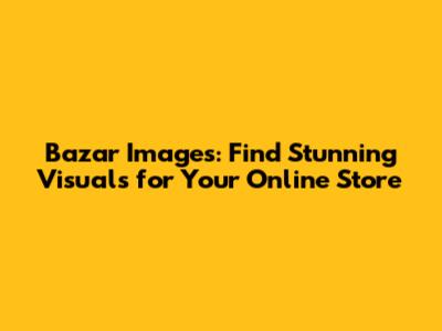 Bazar Images: Find Stunning Visuals for Your Online Store
