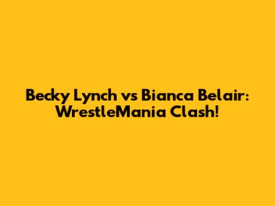 Becky Lynch vs Bianca Belair: WrestleMania Clash!