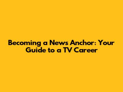 Becoming a News Anchor: Your Guide to a TV Career