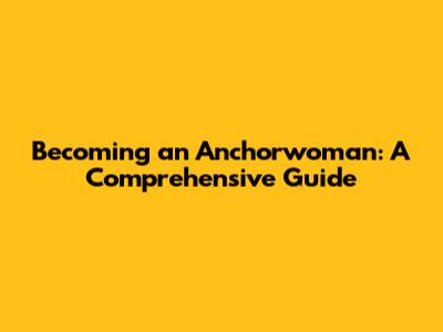 Becoming an Anchorwoman: A Comprehensive Guide