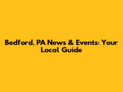 Bedford, PA News & Events: Your Local Guide