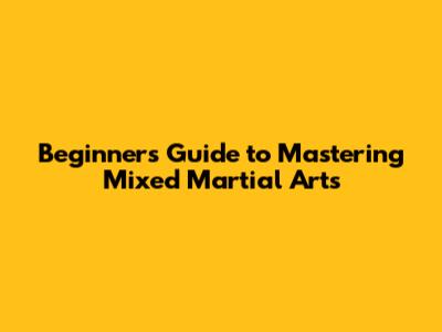 Beginner's Guide to Mastering Mixed Martial Arts