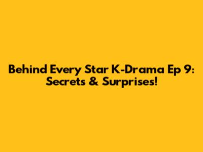 Behind Every Star K-Drama Ep 9: Secrets & Surprises!