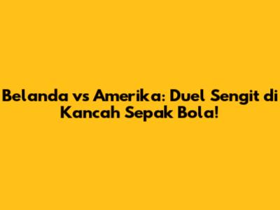 Belanda vs Amerika: Duel Sengit di Kancah Sepak Bola!