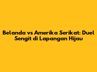 Belanda vs Amerika Serikat: Duel Sengit di Lapangan Hijau
