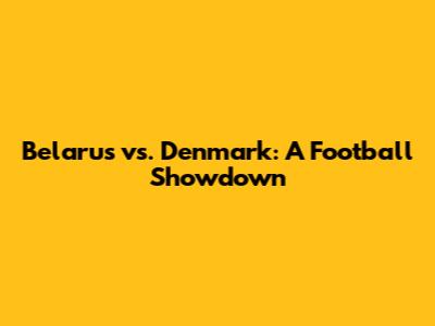 Belarus vs. Denmark: A Football Showdown