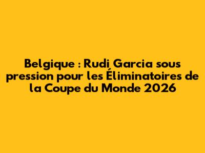 Belgique : Rudi Garcia sous pression pour les Éliminatoires de la Coupe du Monde 2026