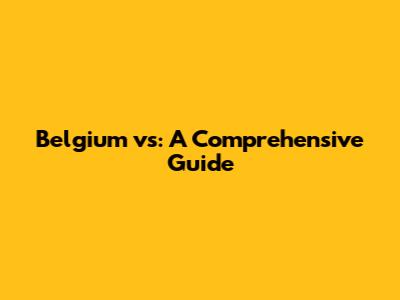 Belgium vs: A Comprehensive Guide