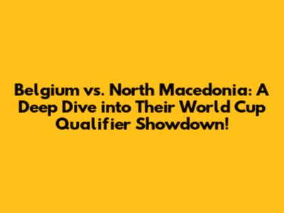 Belgium vs. North Macedonia: A Deep Dive into Their World Cup Qualifier Showdown!