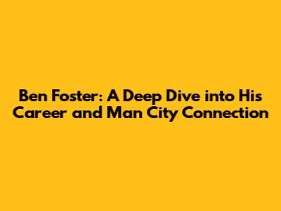 Ben Foster: A Deep Dive into His Career and Man City Connection