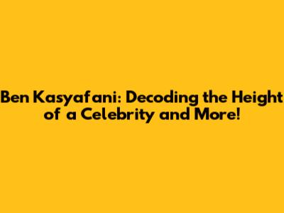 Ben Kasyafani: Decoding the Height of a Celebrity and More!