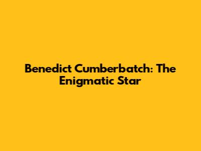 Benedict Cumberbatch: The Enigmatic Star