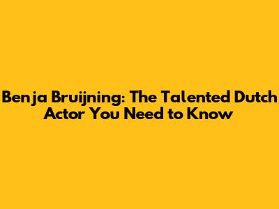 Benja Bruijning: The Talented Dutch Actor You Need to Know