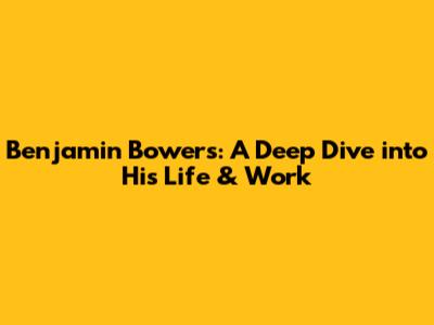 Benjamin Bowers: A Deep Dive into His Life & Work