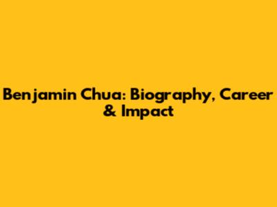 Benjamin Chua: Biography, Career & Impact
