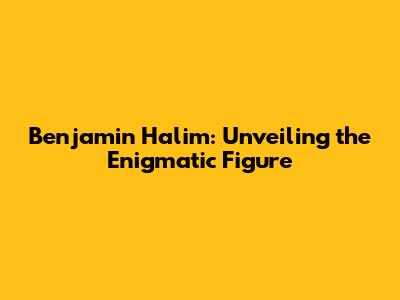 Benjamin Halim: Unveiling the Enigmatic Figure