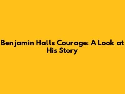 Benjamin Hall's Courage: A Look at His Story
