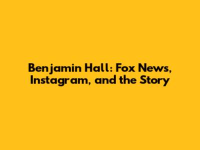 Benjamin Hall: Fox News, Instagram, and the Story