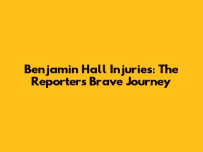 Benjamin Hall Injuries: The Reporter's Brave Journey