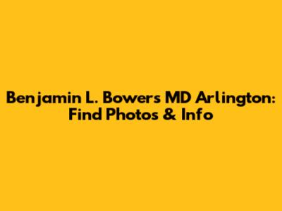 Benjamin L. Bowers MD Arlington: Find Photos & Info