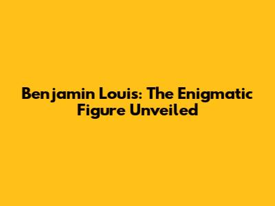Benjamin Louis: The Enigmatic Figure Unveiled