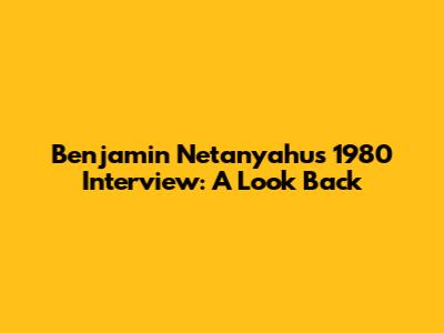 Benjamin Netanyahu's 1980 Interview: A Look Back