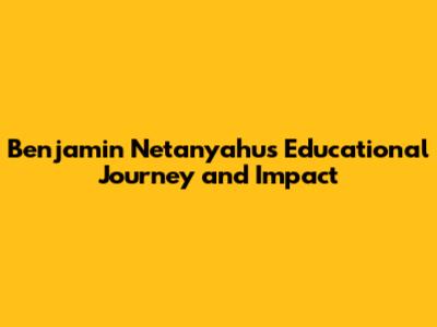 Benjamin Netanyahu's Educational Journey and Impact