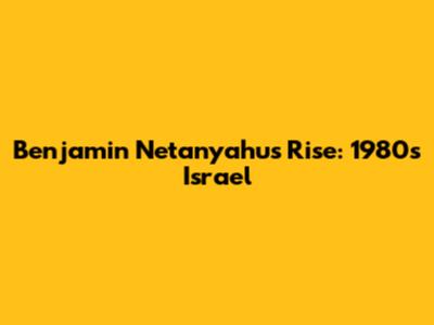 Benjamin Netanyahu's Rise: 1980s Israel