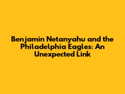 Benjamin Netanyahu and the Philadelphia Eagles: An Unexpected Link
