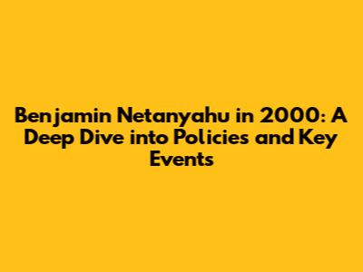 Benjamin Netanyahu in 2000: A Deep Dive into Policies and Key Events