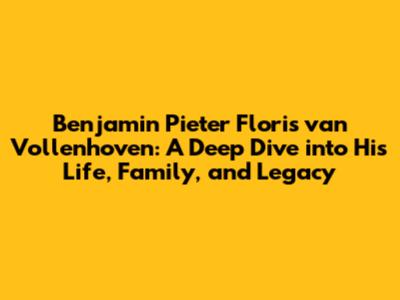 Benjamin Pieter Floris van Vollenhoven: A Deep Dive into His Life, Family, and Legacy