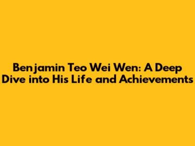 Benjamin Teo Wei Wen: A Deep Dive into His Life and Achievements