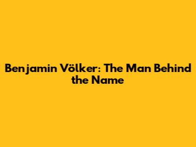 Benjamin Völker: The Man Behind the Name