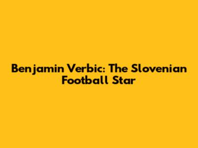 Benjamin Verbic: The Slovenian Football Star