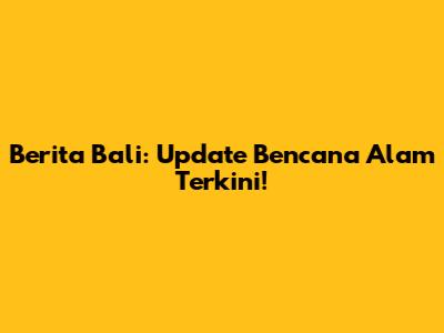 Berita Bali: Update Bencana Alam Terkini!