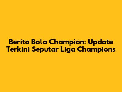 Berita Bola Champion: Update Terkini Seputar Liga Champions