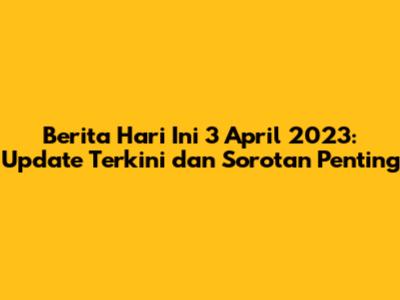 Berita Hari Ini 3 April 2023: Update Terkini dan Sorotan Penting