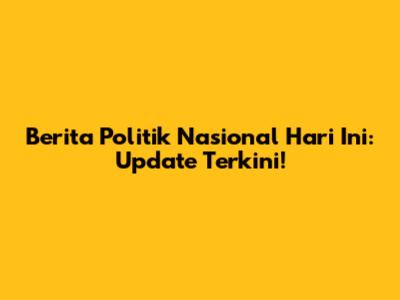 Berita Politik Nasional Hari Ini: Update Terkini!