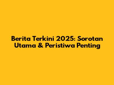 Berita Terkini 2025: Sorotan Utama & Peristiwa Penting