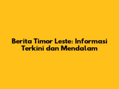 Berita Timor Leste: Informasi Terkini dan Mendalam