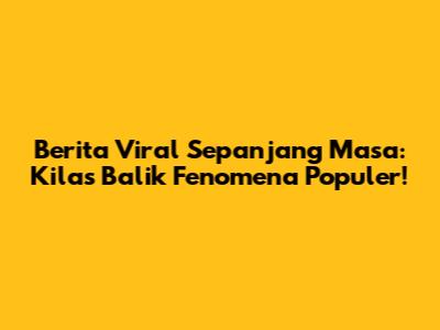 Berita Viral Sepanjang Masa: Kilas Balik Fenomena Populer!