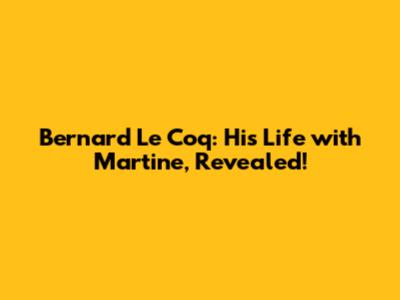 Bernard Le Coq: His Life with Martine, Revealed!