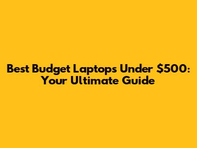 Best Budget Laptops Under $500: Your Ultimate Guide