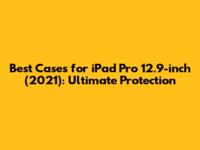 Best Cases for iPad Pro 12.9-inch (2021): Ultimate Protection